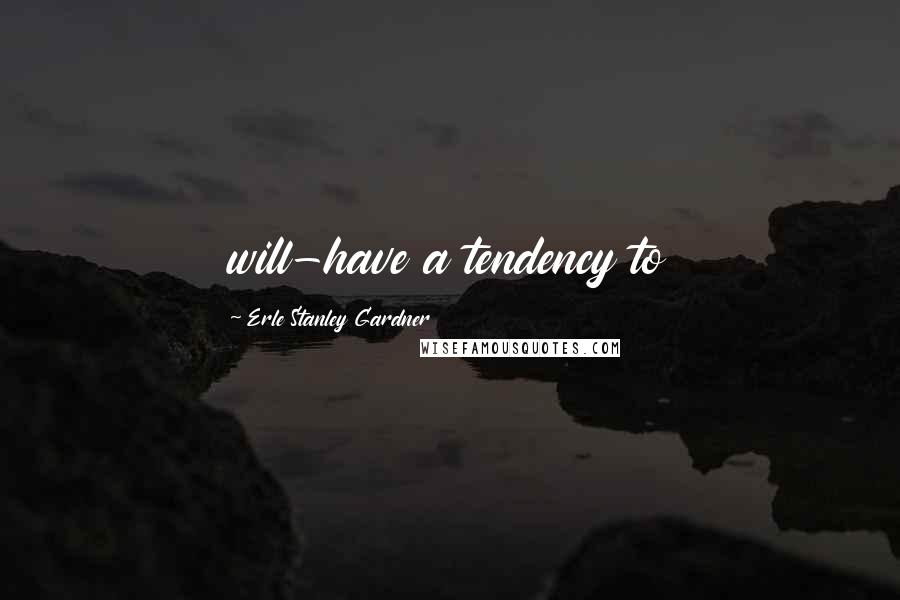 Erle Stanley Gardner Quotes: will-have a tendency to