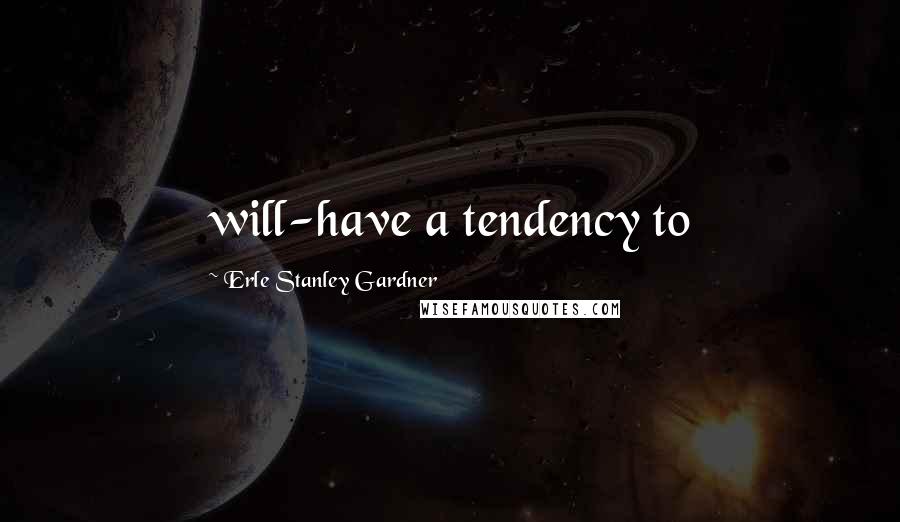 Erle Stanley Gardner Quotes: will-have a tendency to