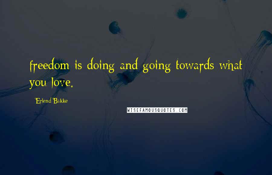 Erlend Bakke Quotes: freedom is doing and going towards what you love.