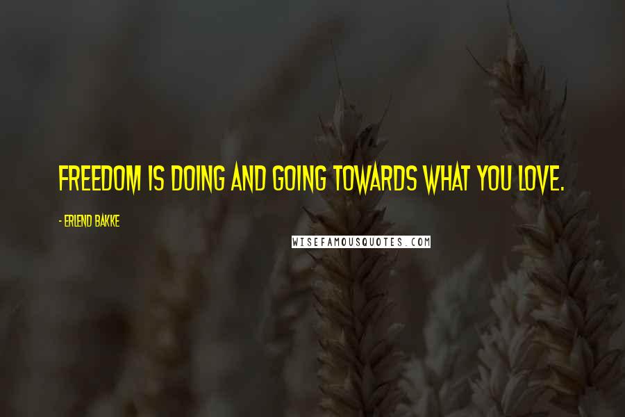 Erlend Bakke Quotes: freedom is doing and going towards what you love.