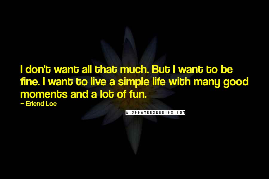 Erlend Loe Quotes: I don't want all that much. But I want to be fine. I want to live a simple life with many good moments and a lot of fun.