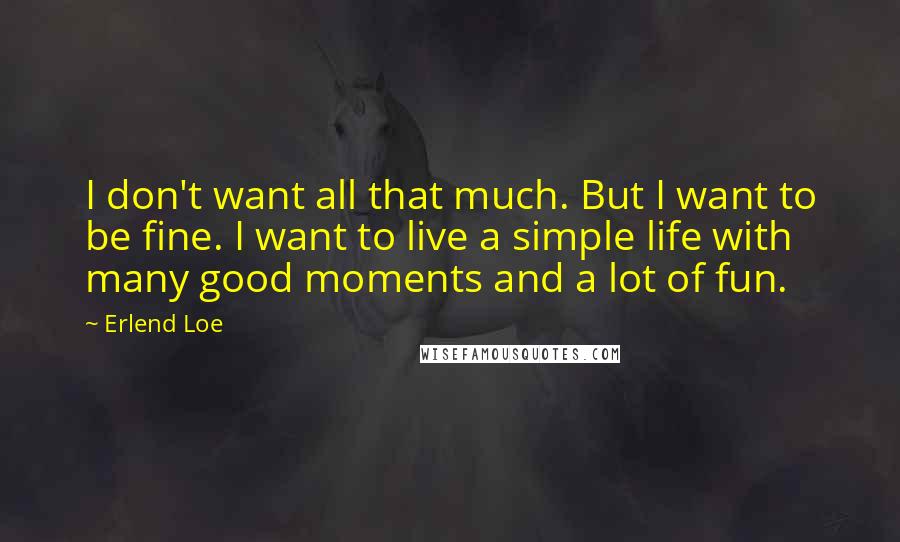 Erlend Loe Quotes: I don't want all that much. But I want to be fine. I want to live a simple life with many good moments and a lot of fun.