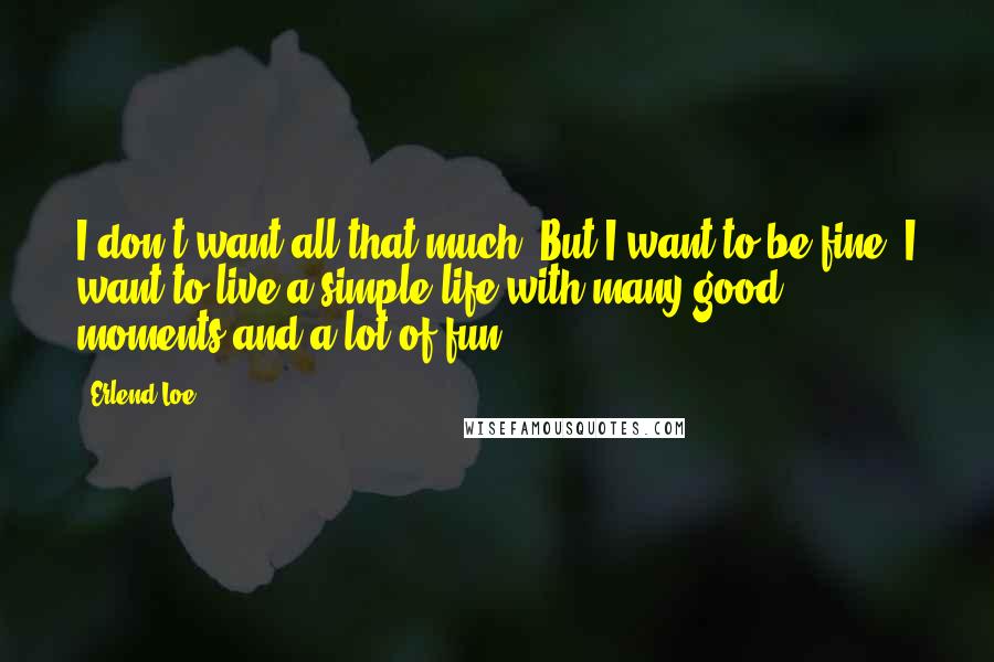 Erlend Loe Quotes: I don't want all that much. But I want to be fine. I want to live a simple life with many good moments and a lot of fun.