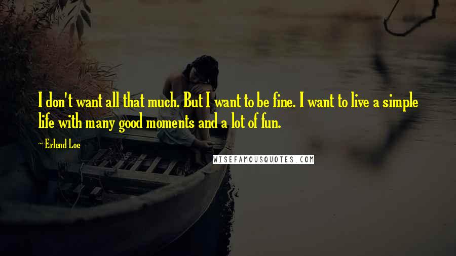 Erlend Loe Quotes: I don't want all that much. But I want to be fine. I want to live a simple life with many good moments and a lot of fun.