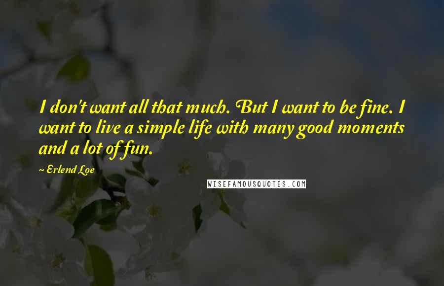 Erlend Loe Quotes: I don't want all that much. But I want to be fine. I want to live a simple life with many good moments and a lot of fun.
