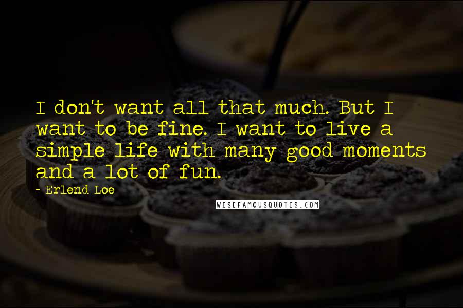 Erlend Loe Quotes: I don't want all that much. But I want to be fine. I want to live a simple life with many good moments and a lot of fun.