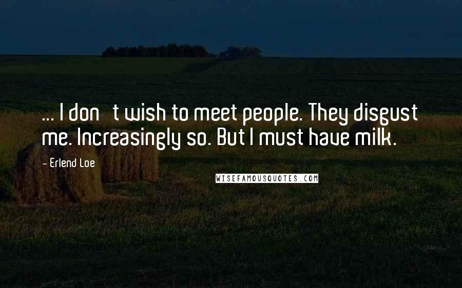 Erlend Loe Quotes: ... I don't wish to meet people. They disgust me. Increasingly so. But I must have milk.