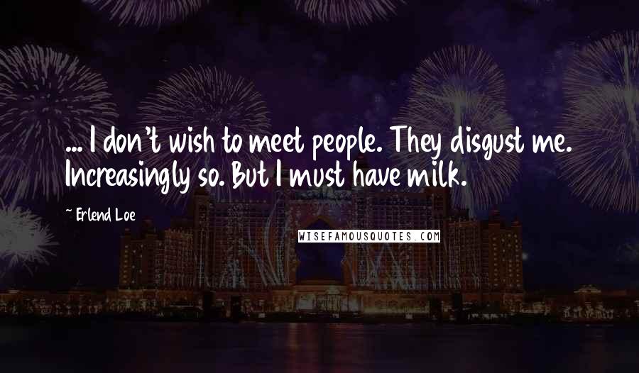 Erlend Loe Quotes: ... I don't wish to meet people. They disgust me. Increasingly so. But I must have milk.
