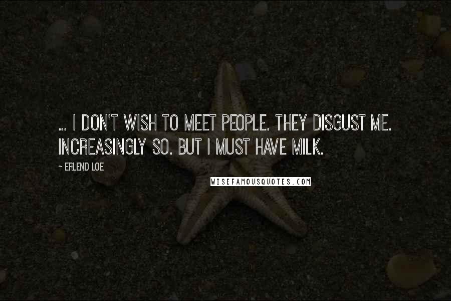 Erlend Loe Quotes: ... I don't wish to meet people. They disgust me. Increasingly so. But I must have milk.