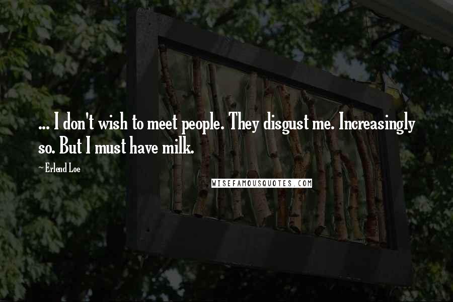 Erlend Loe Quotes: ... I don't wish to meet people. They disgust me. Increasingly so. But I must have milk.