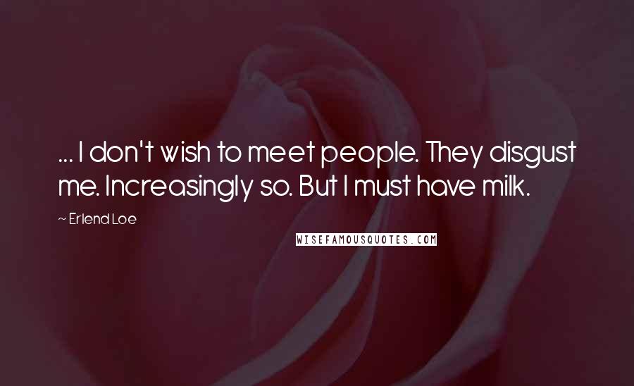 Erlend Loe Quotes: ... I don't wish to meet people. They disgust me. Increasingly so. But I must have milk.