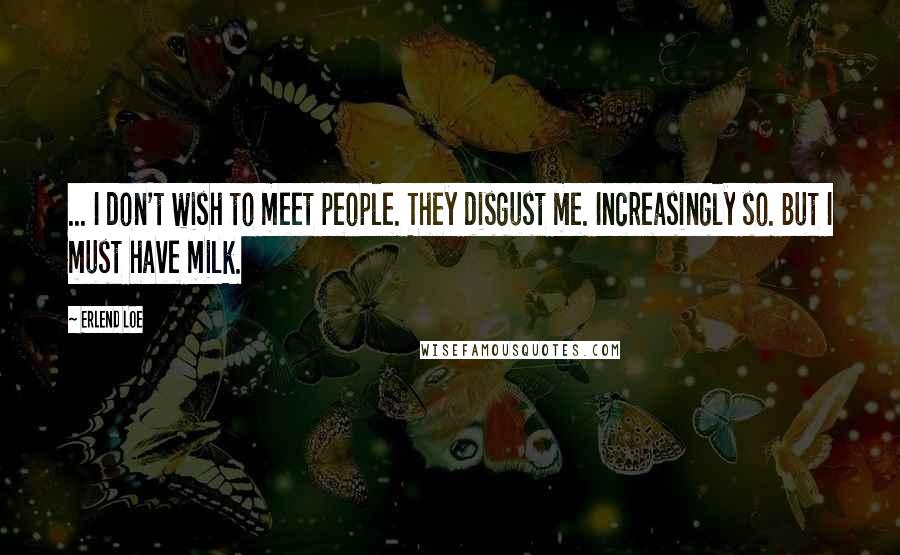 Erlend Loe Quotes: ... I don't wish to meet people. They disgust me. Increasingly so. But I must have milk.