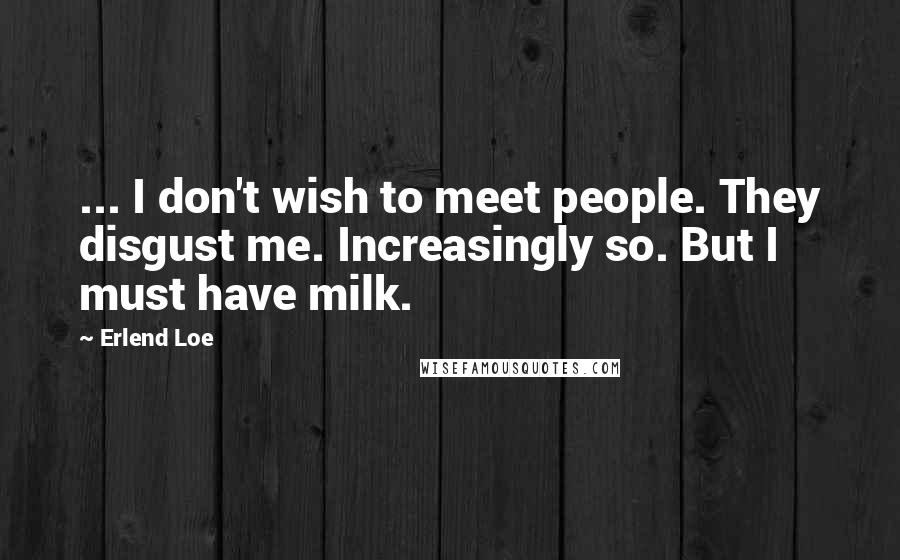 Erlend Loe Quotes: ... I don't wish to meet people. They disgust me. Increasingly so. But I must have milk.
