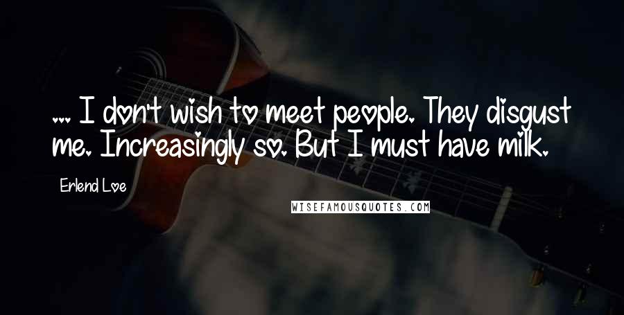 Erlend Loe Quotes: ... I don't wish to meet people. They disgust me. Increasingly so. But I must have milk.
