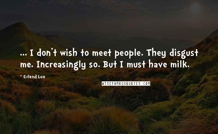 Erlend Loe Quotes: ... I don't wish to meet people. They disgust me. Increasingly so. But I must have milk.