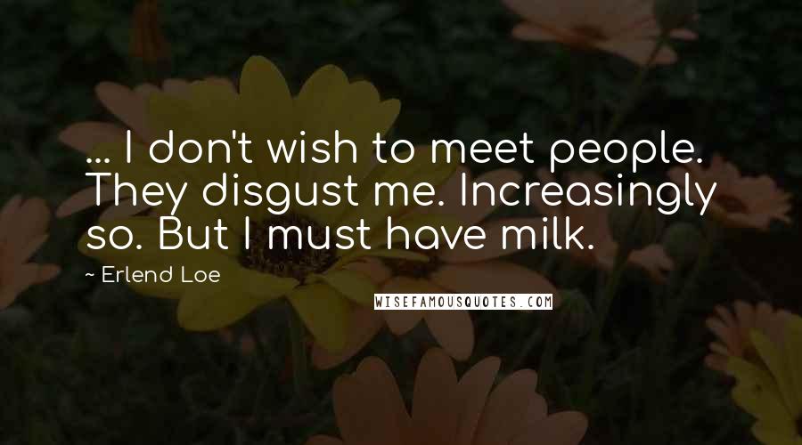 Erlend Loe Quotes: ... I don't wish to meet people. They disgust me. Increasingly so. But I must have milk.