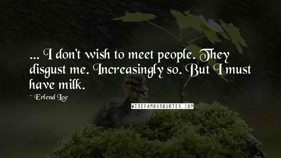 Erlend Loe Quotes: ... I don't wish to meet people. They disgust me. Increasingly so. But I must have milk.