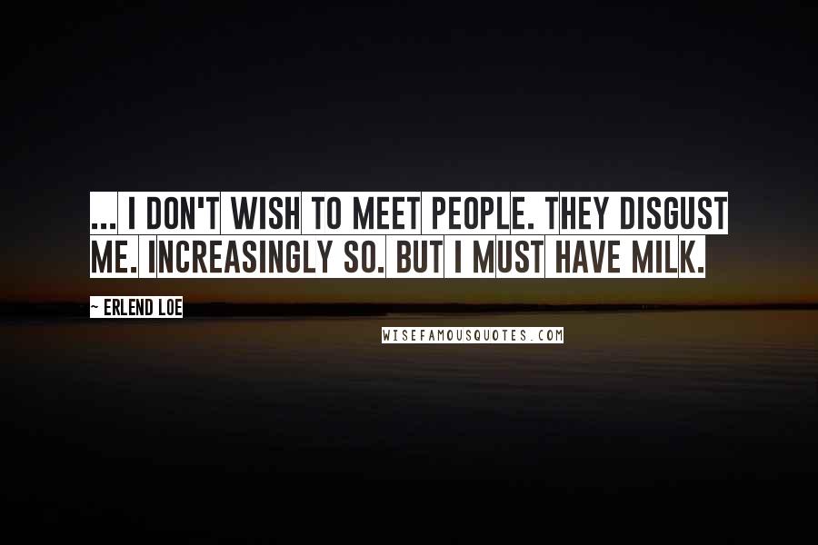 Erlend Loe Quotes: ... I don't wish to meet people. They disgust me. Increasingly so. But I must have milk.