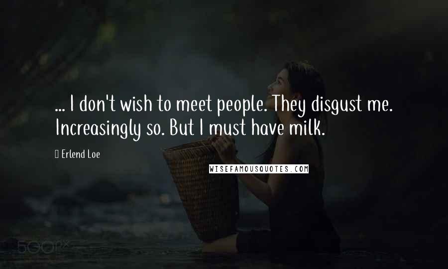 Erlend Loe Quotes: ... I don't wish to meet people. They disgust me. Increasingly so. But I must have milk.
