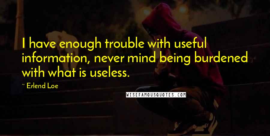 Erlend Loe Quotes: I have enough trouble with useful information, never mind being burdened with what is useless.