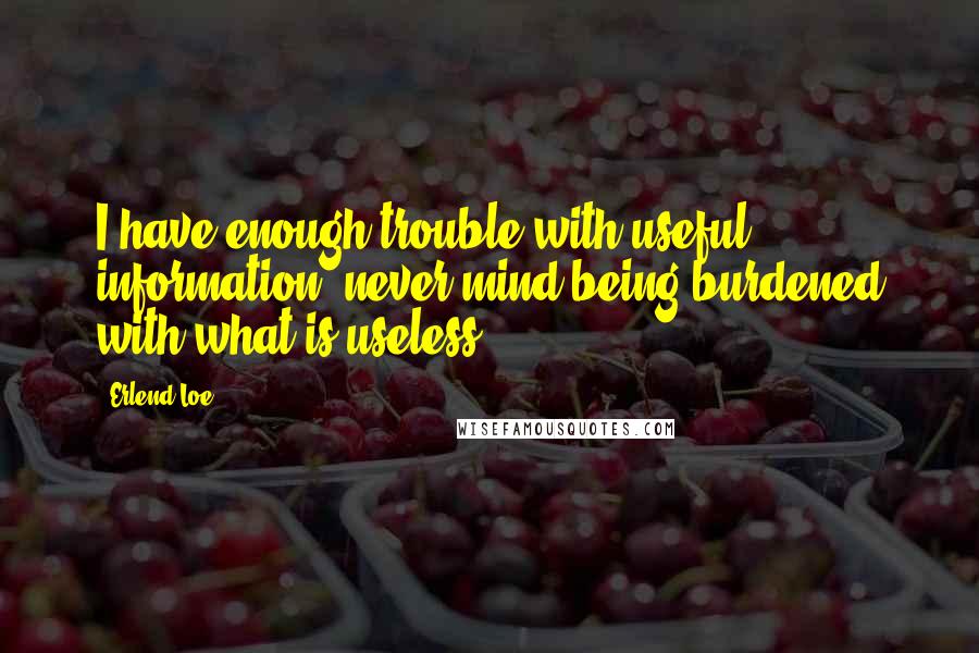 Erlend Loe Quotes: I have enough trouble with useful information, never mind being burdened with what is useless.
