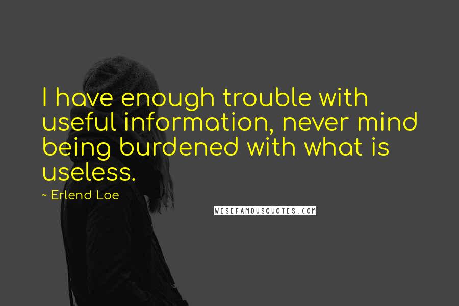 Erlend Loe Quotes: I have enough trouble with useful information, never mind being burdened with what is useless.