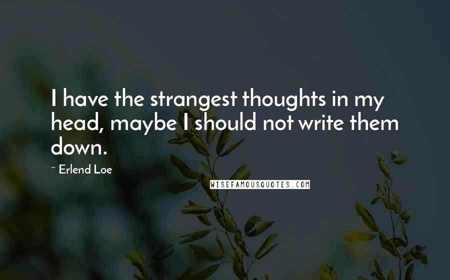 Erlend Loe Quotes: I have the strangest thoughts in my head, maybe I should not write them down.