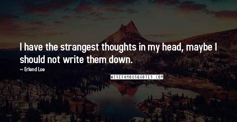 Erlend Loe Quotes: I have the strangest thoughts in my head, maybe I should not write them down.