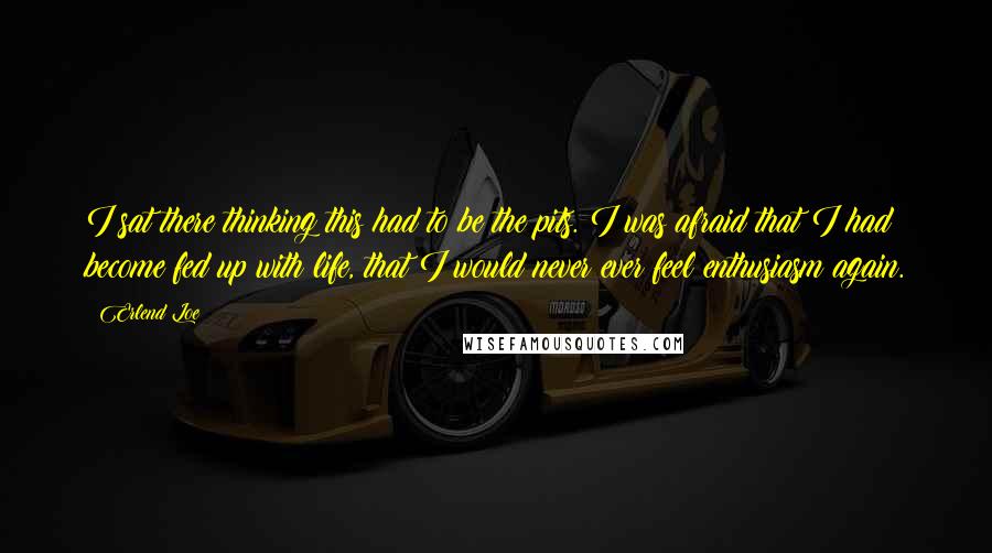 Erlend Loe Quotes: I sat there thinking this had to be the pits. I was afraid that I had become fed up with life, that I would never ever feel enthusiasm again.