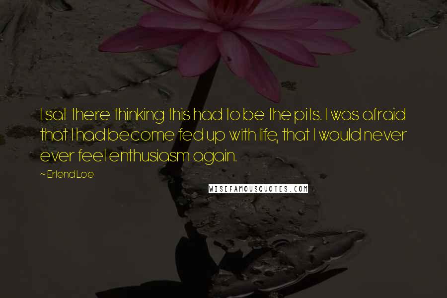 Erlend Loe Quotes: I sat there thinking this had to be the pits. I was afraid that I had become fed up with life, that I would never ever feel enthusiasm again.