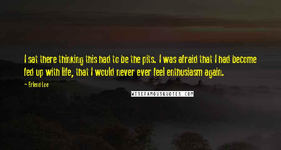 Erlend Loe Quotes: I sat there thinking this had to be the pits. I was afraid that I had become fed up with life, that I would never ever feel enthusiasm again.