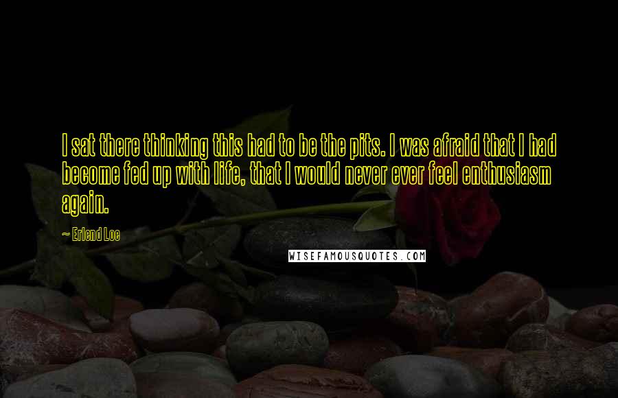 Erlend Loe Quotes: I sat there thinking this had to be the pits. I was afraid that I had become fed up with life, that I would never ever feel enthusiasm again.