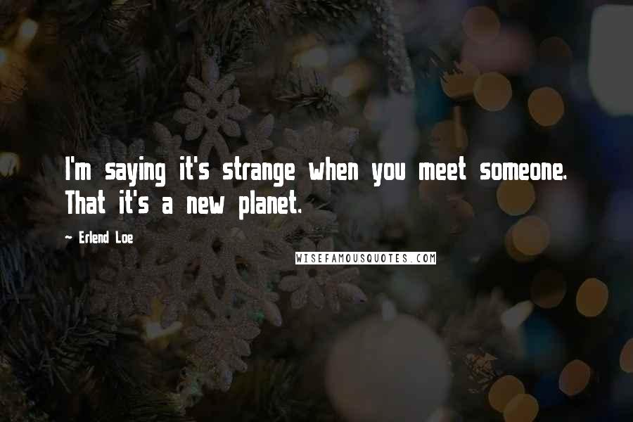 Erlend Loe Quotes: I'm saying it's strange when you meet someone. That it's a new planet.
