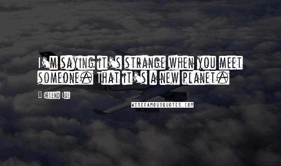 Erlend Loe Quotes: I'm saying it's strange when you meet someone. That it's a new planet.