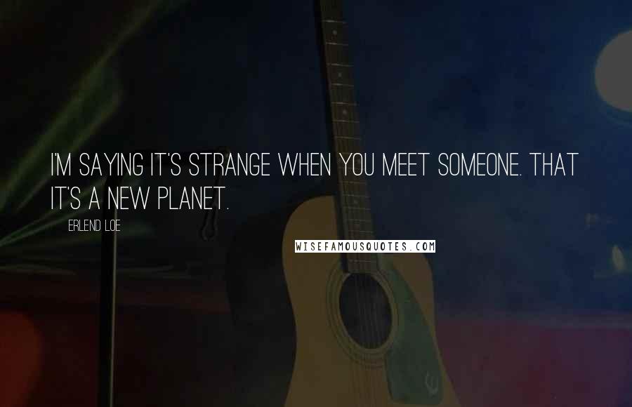 Erlend Loe Quotes: I'm saying it's strange when you meet someone. That it's a new planet.