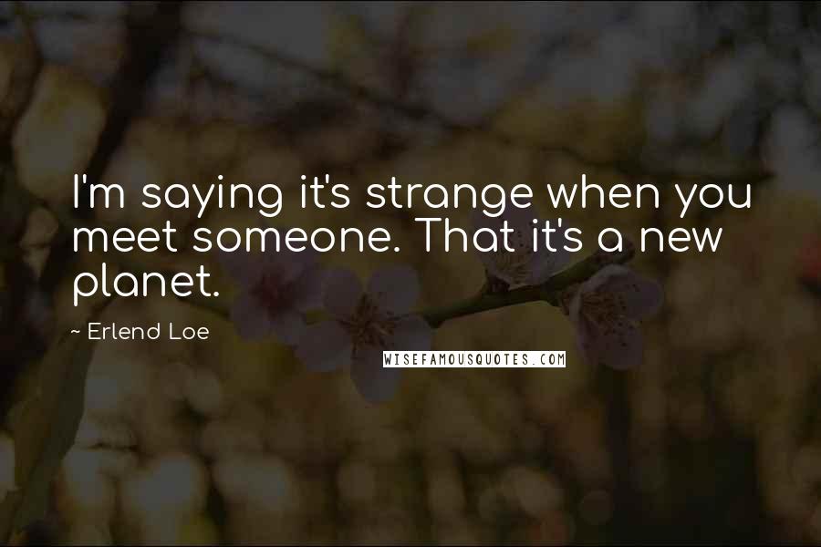 Erlend Loe Quotes: I'm saying it's strange when you meet someone. That it's a new planet.