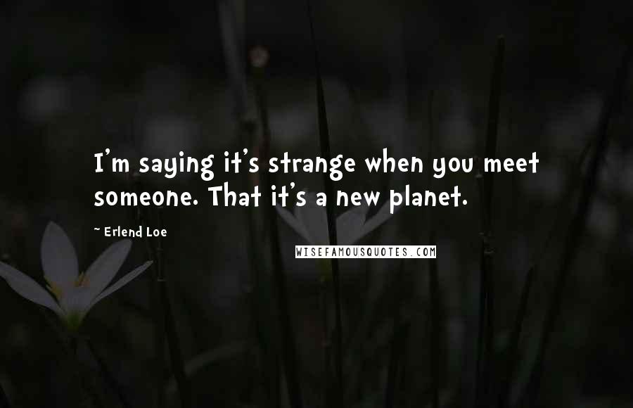 Erlend Loe Quotes: I'm saying it's strange when you meet someone. That it's a new planet.