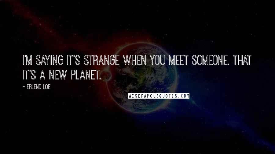 Erlend Loe Quotes: I'm saying it's strange when you meet someone. That it's a new planet.
