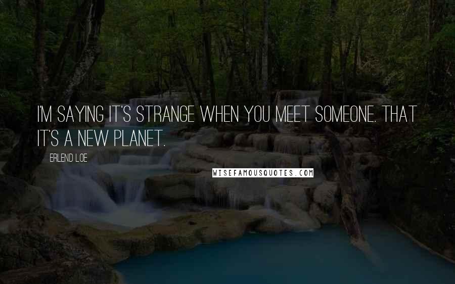 Erlend Loe Quotes: I'm saying it's strange when you meet someone. That it's a new planet.