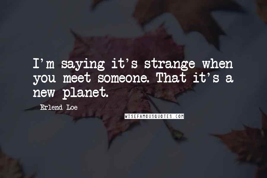 Erlend Loe Quotes: I'm saying it's strange when you meet someone. That it's a new planet.