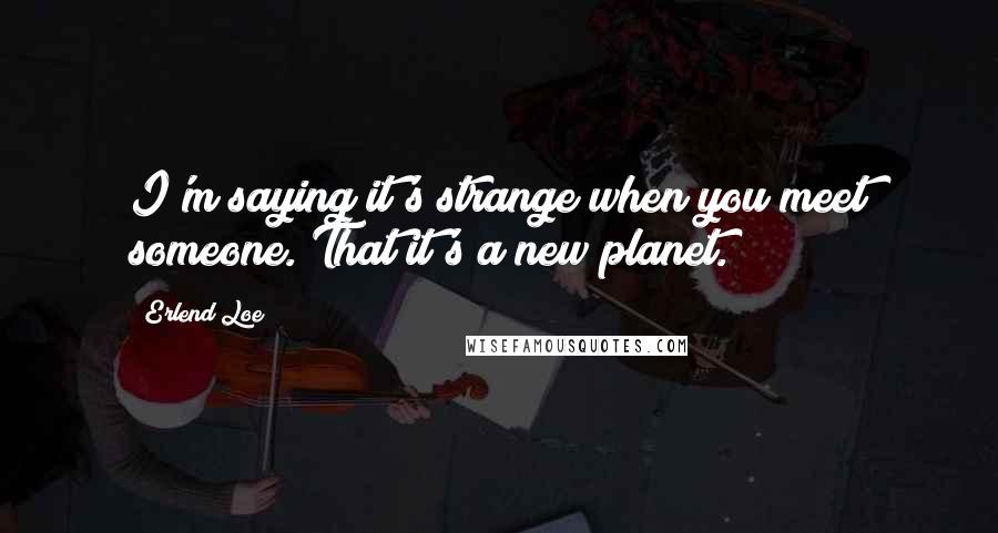Erlend Loe Quotes: I'm saying it's strange when you meet someone. That it's a new planet.