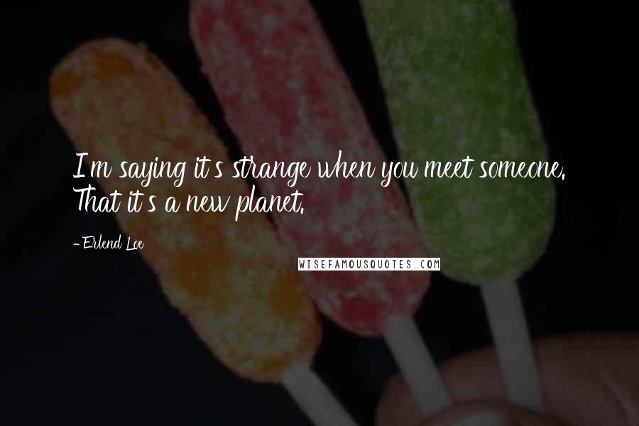 Erlend Loe Quotes: I'm saying it's strange when you meet someone. That it's a new planet.
