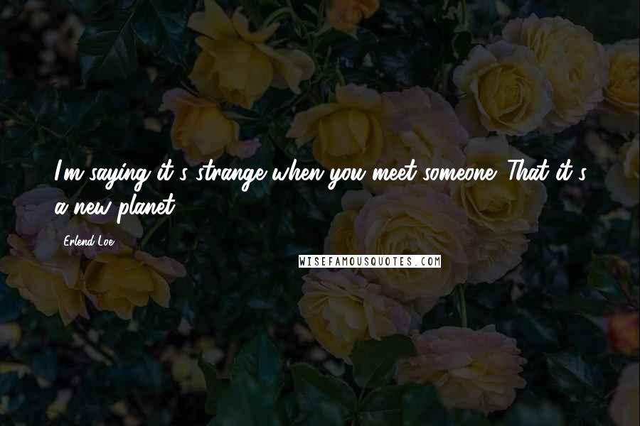 Erlend Loe Quotes: I'm saying it's strange when you meet someone. That it's a new planet.