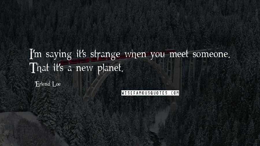 Erlend Loe Quotes: I'm saying it's strange when you meet someone. That it's a new planet.