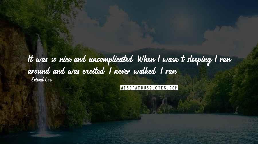 Erlend Loe Quotes: It was so nice and uncomplicated. When I wasn't sleeping I ran around and was excited. I never walked. I ran.