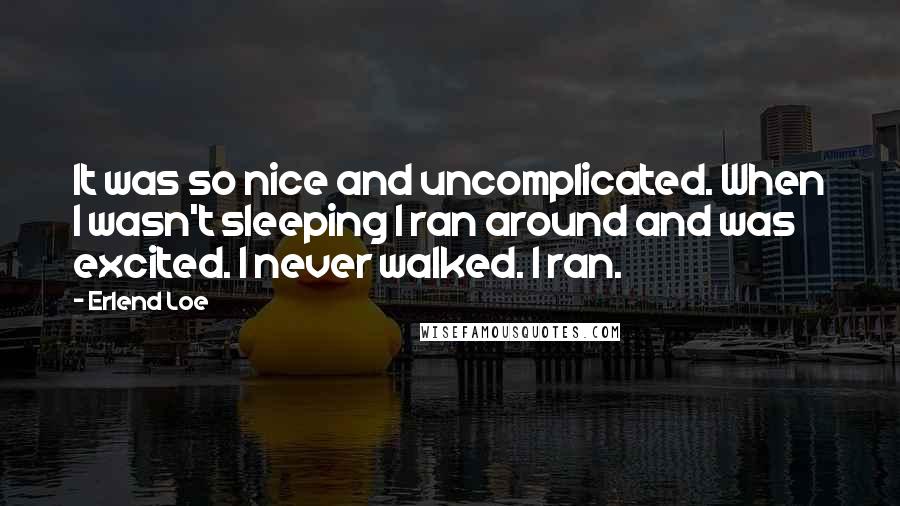 Erlend Loe Quotes: It was so nice and uncomplicated. When I wasn't sleeping I ran around and was excited. I never walked. I ran.