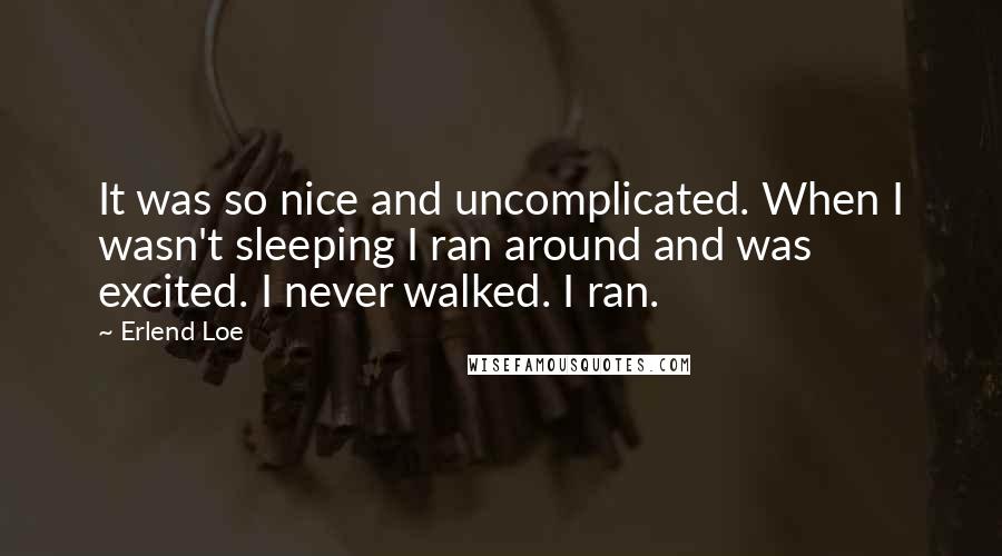 Erlend Loe Quotes: It was so nice and uncomplicated. When I wasn't sleeping I ran around and was excited. I never walked. I ran.