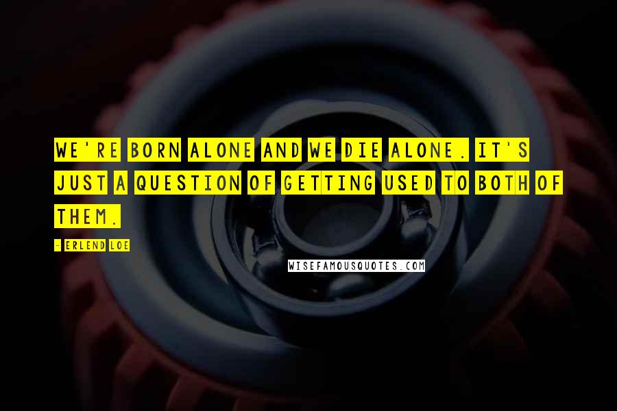 Erlend Loe Quotes: We're born alone and we die alone. It's just a question of getting used to both of them.