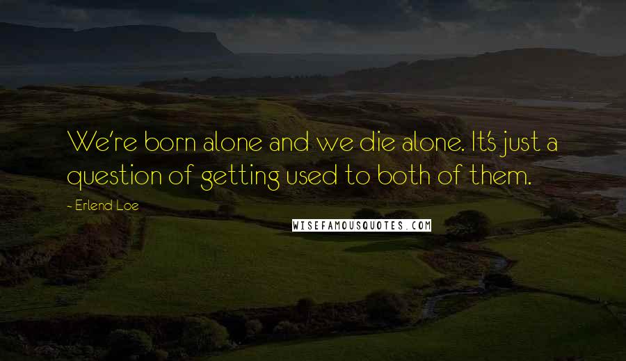Erlend Loe Quotes: We're born alone and we die alone. It's just a question of getting used to both of them.