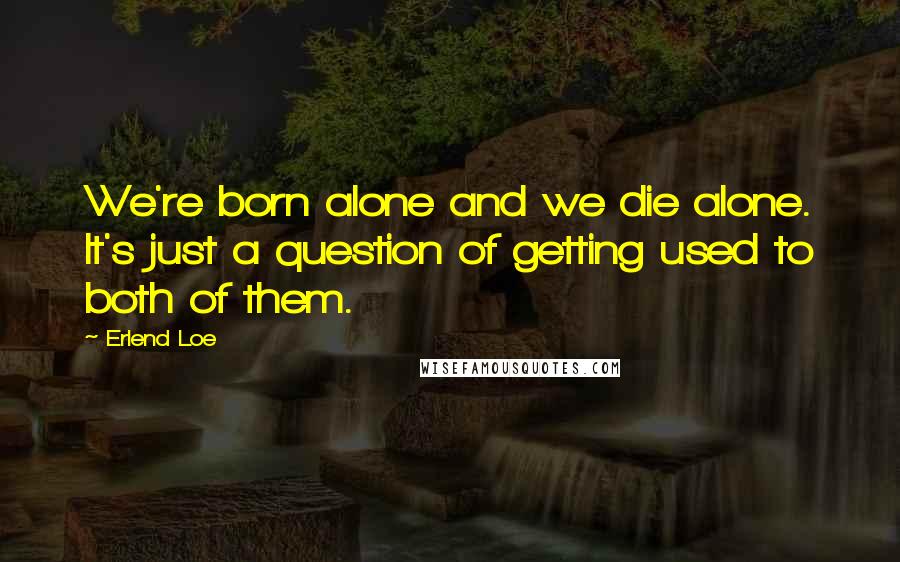 Erlend Loe Quotes: We're born alone and we die alone. It's just a question of getting used to both of them.